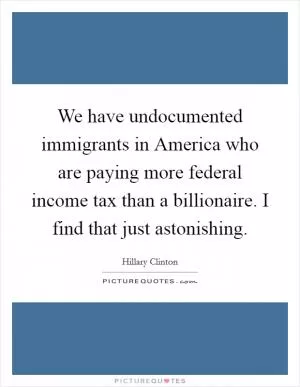 We have undocumented immigrants in America who are paying more federal income tax than a billionaire. I find that just astonishing Picture Quote #1