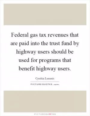 Federal gas tax revenues that are paid into the trust fund by highway users should be used for programs that benefit highway users Picture Quote #1