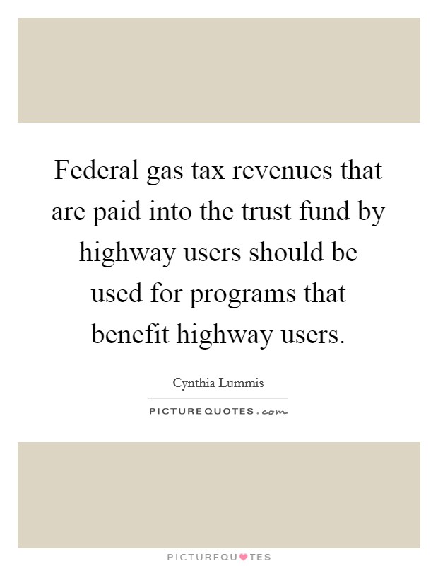 Federal gas tax revenues that are paid into the trust fund by highway users should be used for programs that benefit highway users. Picture Quote #1