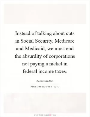 Instead of talking about cuts in Social Security, Medicare and Medicaid, we must end the absurdity of corporations not paying a nickel in federal income taxes Picture Quote #1