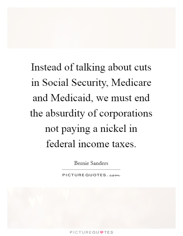 Instead of talking about cuts in Social Security, Medicare and Medicaid, we must end the absurdity of corporations not paying a nickel in federal income taxes. Picture Quote #1