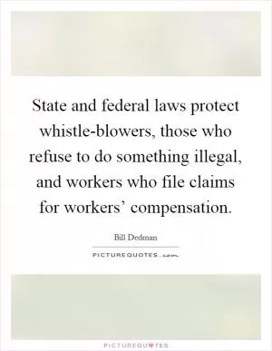 State and federal laws protect whistle-blowers, those who refuse to do something illegal, and workers who file claims for workers’ compensation Picture Quote #1