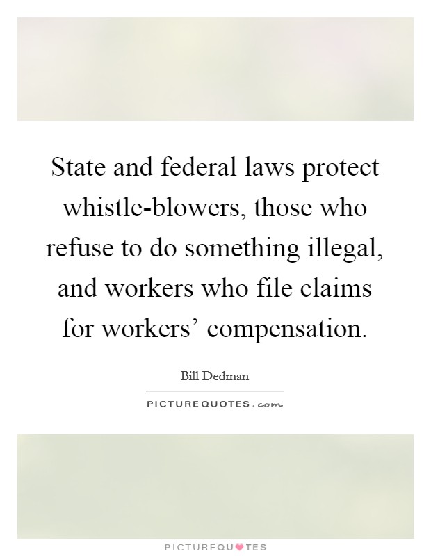 State and federal laws protect whistle-blowers, those who refuse to do something illegal, and workers who file claims for workers' compensation. Picture Quote #1