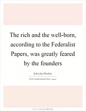 The rich and the well-born, according to the Federalist Papers, was greatly feared by the founders Picture Quote #1
