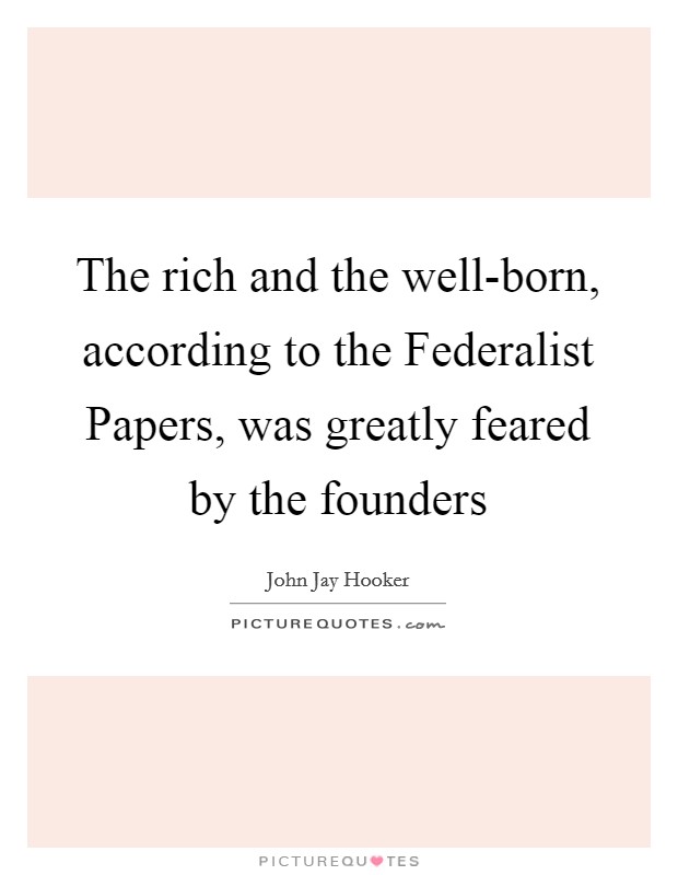 The rich and the well-born, according to the Federalist Papers, was greatly feared by the founders Picture Quote #1
