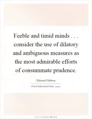 Feeble and timid minds . . . consider the use of dilatory and ambiguous measures as the most admirable efforts of consummate prudence Picture Quote #1