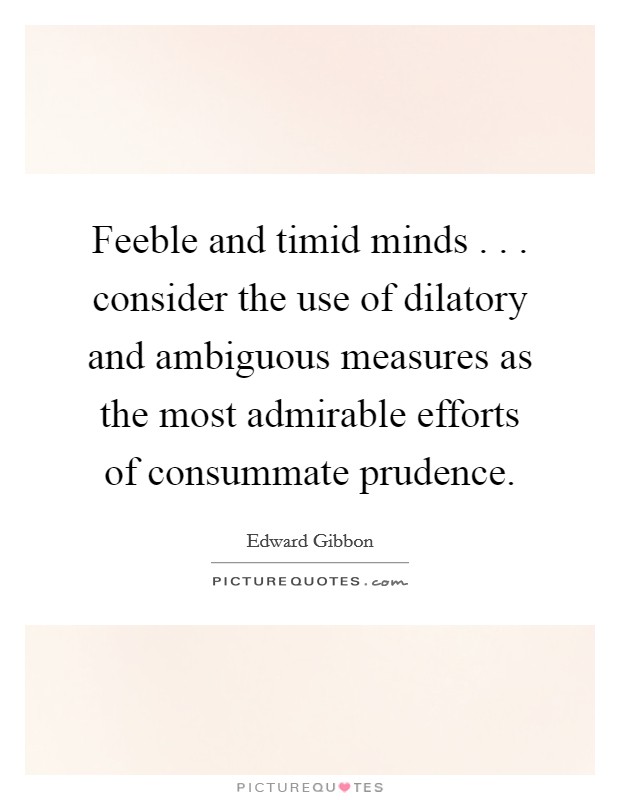 Feeble and timid minds . . . consider the use of dilatory and ambiguous measures as the most admirable efforts of consummate prudence. Picture Quote #1
