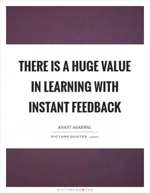 There is a huge value in learning with instant feedback Picture Quote #1