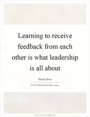 Learning to receive feedback from each other is what leadership is all about Picture Quote #1