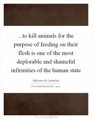 ...to kill animals for the purpose of feeding on their flesh is one of the most deplorable and shameful infirmities of the human state Picture Quote #1