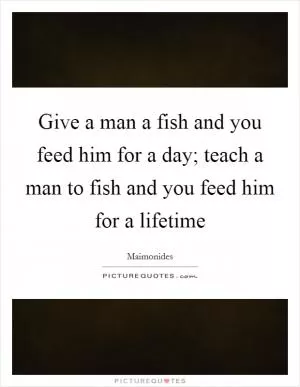 Give a man a fish and you feed him for a day; teach a man to fish and you feed him for a lifetime Picture Quote #1