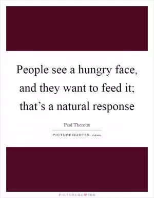 People see a hungry face, and they want to feed it; that’s a natural response Picture Quote #1