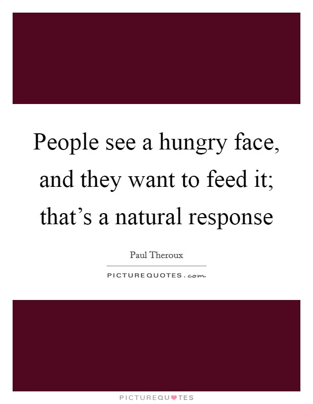 People see a hungry face, and they want to feed it; that's a natural response Picture Quote #1