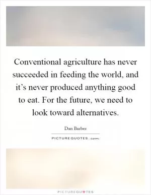 Conventional agriculture has never succeeded in feeding the world, and it’s never produced anything good to eat. For the future, we need to look toward alternatives Picture Quote #1