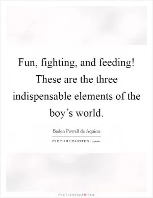 Fun, fighting, and feeding! These are the three indispensable elements of the boy’s world Picture Quote #1