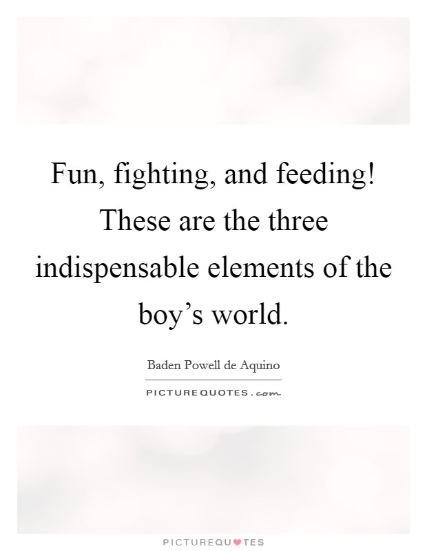 Fun, fighting, and feeding! These are the three indispensable elements of the boy's world. Picture Quote #1