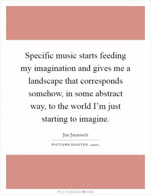 Specific music starts feeding my imagination and gives me a landscape that corresponds somehow, in some abstract way, to the world I’m just starting to imagine Picture Quote #1