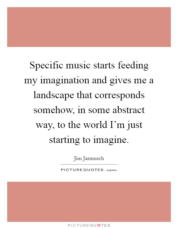 Specific music starts feeding my imagination and gives me a landscape that corresponds somehow, in some abstract way, to the world I'm just starting to imagine. Picture Quote #1