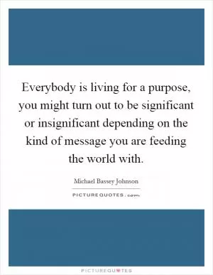 Everybody is living for a purpose, you might turn out to be significant or insignificant depending on the kind of message you are feeding the world with Picture Quote #1