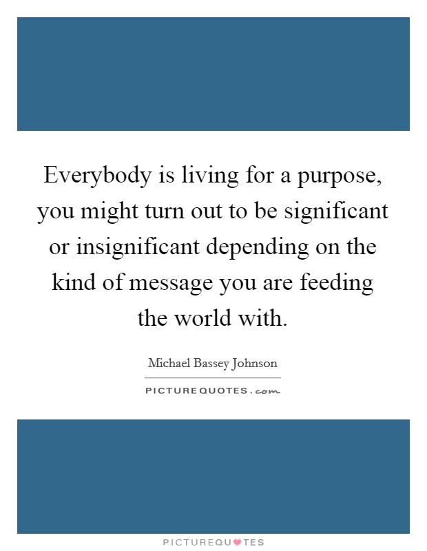 Everybody is living for a purpose, you might turn out to be significant or insignificant depending on the kind of message you are feeding the world with. Picture Quote #1