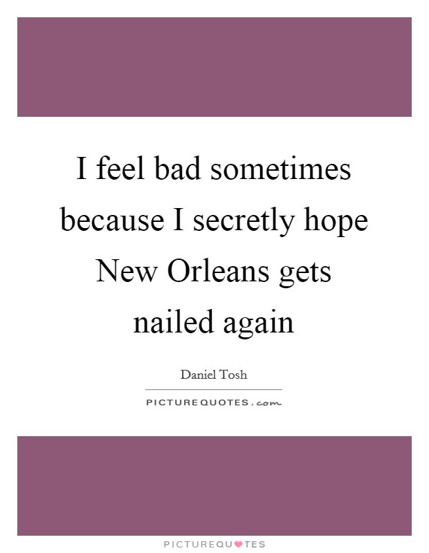 I feel bad sometimes because I secretly hope New Orleans gets nailed again Picture Quote #1