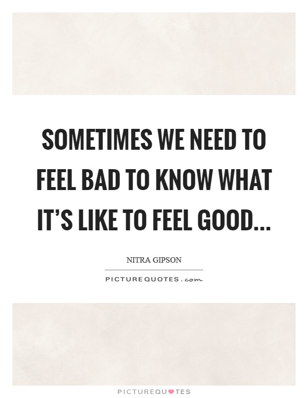 Sometimes we need to feel bad to know what it's like to feel good... Picture Quote #1