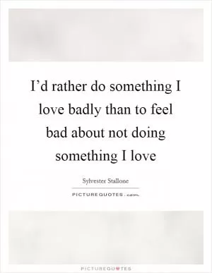 I’d rather do something I love badly than to feel bad about not doing something I love Picture Quote #1