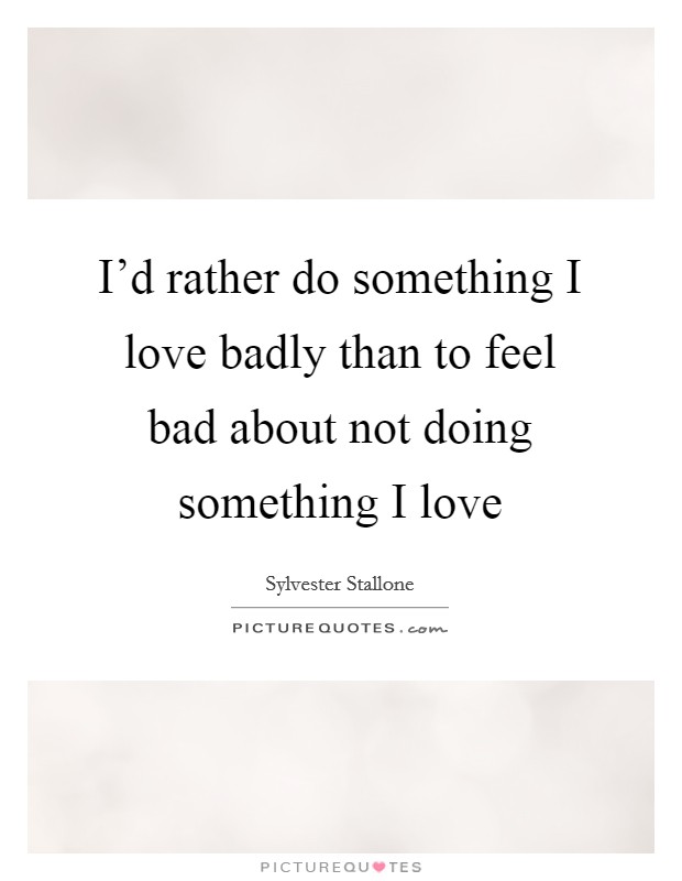 I'd rather do something I love badly than to feel bad about not doing something I love Picture Quote #1