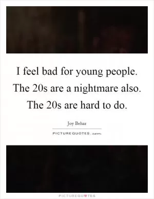 I feel bad for young people. The 20s are a nightmare also. The 20s are hard to do Picture Quote #1