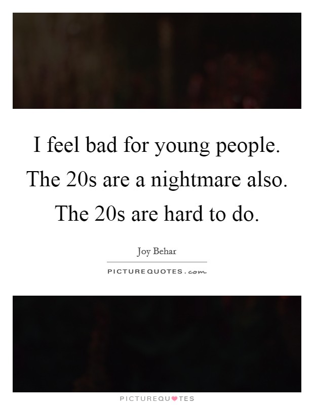 I feel bad for young people. The 20s are a nightmare also. The 20s are hard to do. Picture Quote #1