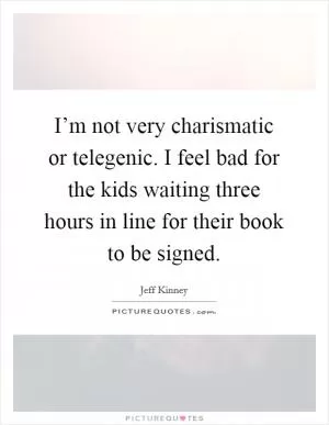 I’m not very charismatic or telegenic. I feel bad for the kids waiting three hours in line for their book to be signed Picture Quote #1