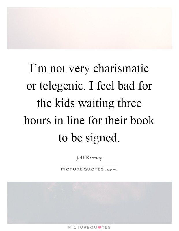 I'm not very charismatic or telegenic. I feel bad for the kids waiting three hours in line for their book to be signed. Picture Quote #1
