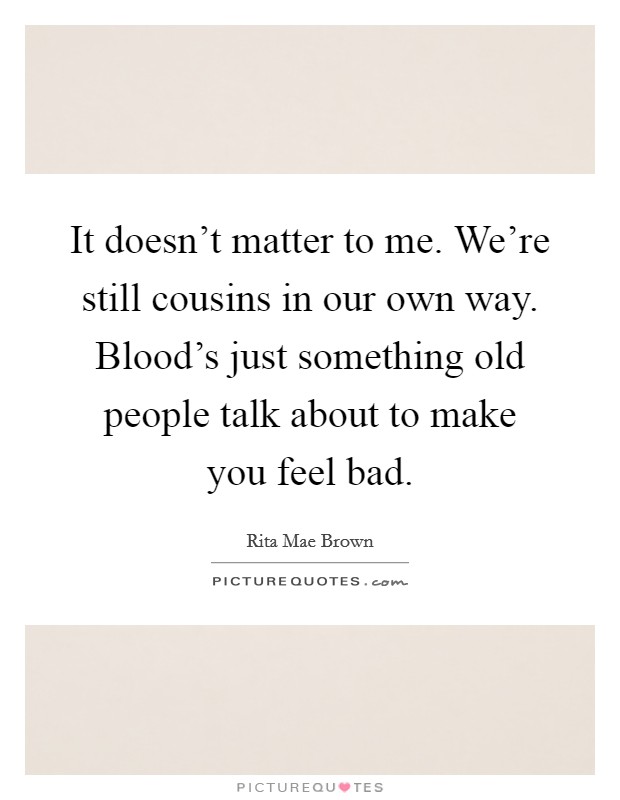 It doesn't matter to me. We're still cousins in our own way. Blood's just something old people talk about to make you feel bad. Picture Quote #1