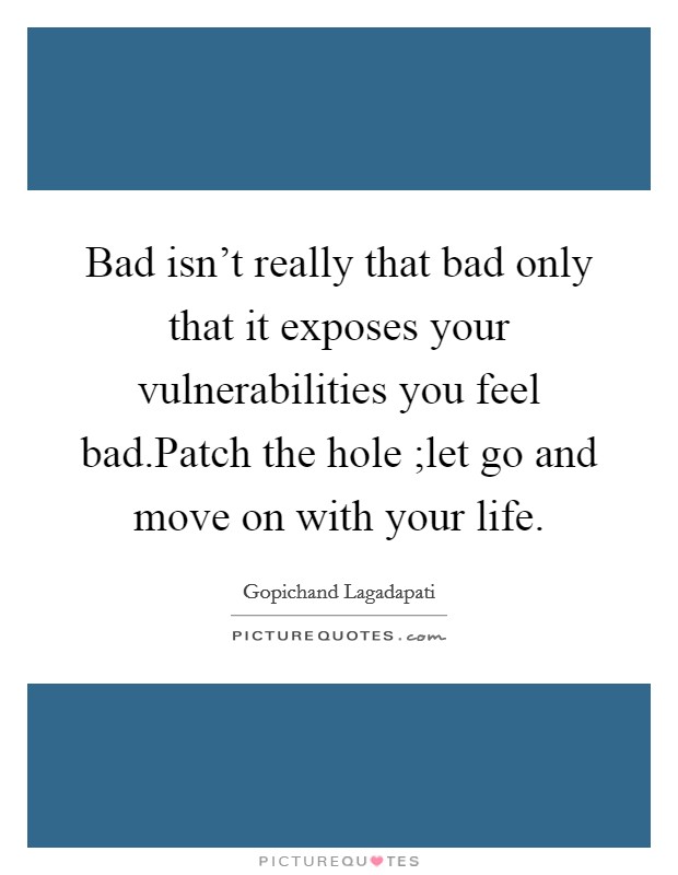 Bad isn't really that bad only that it exposes your vulnerabilities you feel bad.Patch the hole ;let go and move on with your life. Picture Quote #1