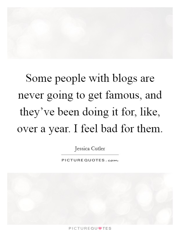 Some people with blogs are never going to get famous, and they've been doing it for, like, over a year. I feel bad for them. Picture Quote #1