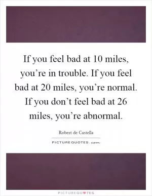 If you feel bad at 10 miles, you’re in trouble. If you feel bad at 20 miles, you’re normal. If you don’t feel bad at 26 miles, you’re abnormal Picture Quote #1