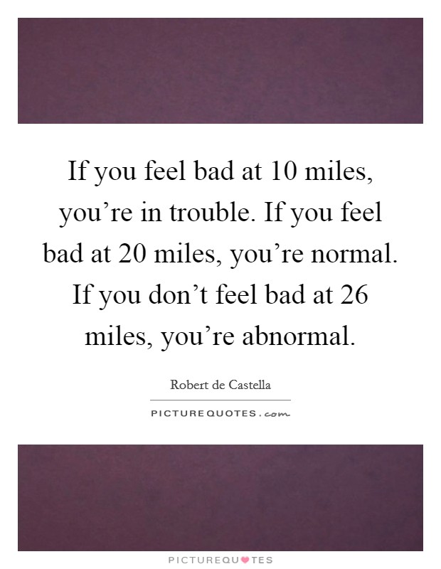 If you feel bad at 10 miles, you're in trouble. If you feel bad at 20 miles, you're normal. If you don't feel bad at 26 miles, you're abnormal. Picture Quote #1