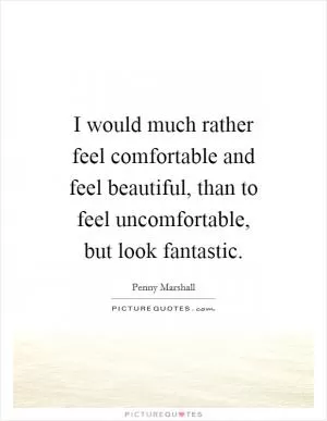 I would much rather feel comfortable and feel beautiful, than to feel uncomfortable, but look fantastic Picture Quote #1