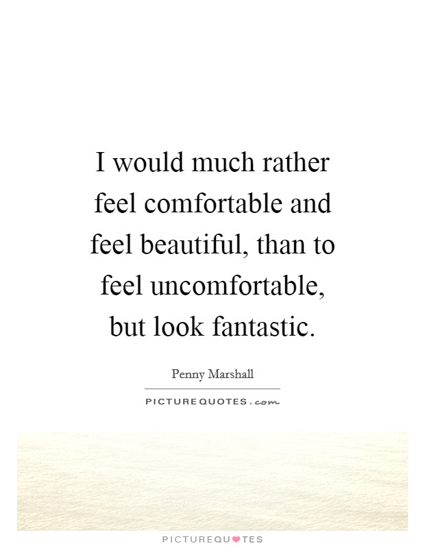 I would much rather feel comfortable and feel beautiful, than to feel uncomfortable, but look fantastic. Picture Quote #1