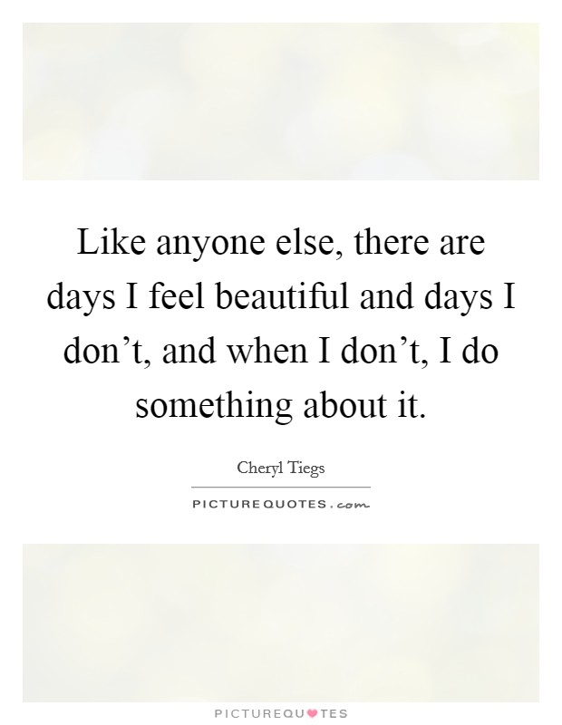 Like anyone else, there are days I feel beautiful and days I don't, and when I don't, I do something about it. Picture Quote #1