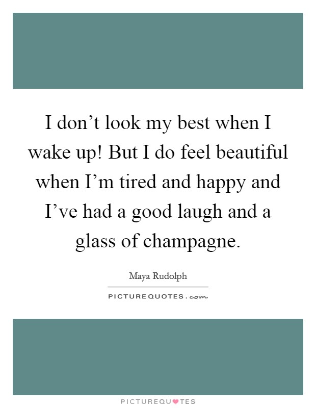 I don't look my best when I wake up! But I do feel beautiful when I'm tired and happy and I've had a good laugh and a glass of champagne. Picture Quote #1