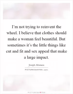 I’m not trying to reinvent the wheel. I believe that clothes should make a woman feel beautiful. But sometimes it’s the little things like cut and fit and sex appeal that make a large impact Picture Quote #1