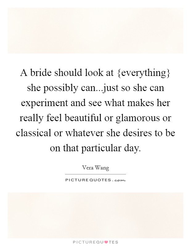 A bride should look at {everything} she possibly can...just so she can experiment and see what makes her really feel beautiful or glamorous or classical or whatever she desires to be on that particular day. Picture Quote #1