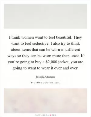 I think women want to feel beautiful. They want to feel seductive. I also try to think about items that can be worn in different ways so they can be worn more than once. If you’re going to buy a $2,000 jacket, you are going to want to wear it over and over Picture Quote #1