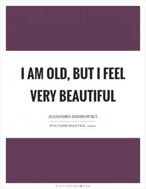 I am old, but I feel very beautiful Picture Quote #1