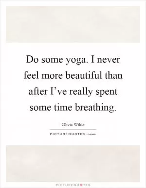 Do some yoga. I never feel more beautiful than after I’ve really spent some time breathing Picture Quote #1