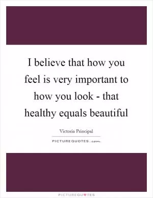 I believe that how you feel is very important to how you look - that healthy equals beautiful Picture Quote #1
