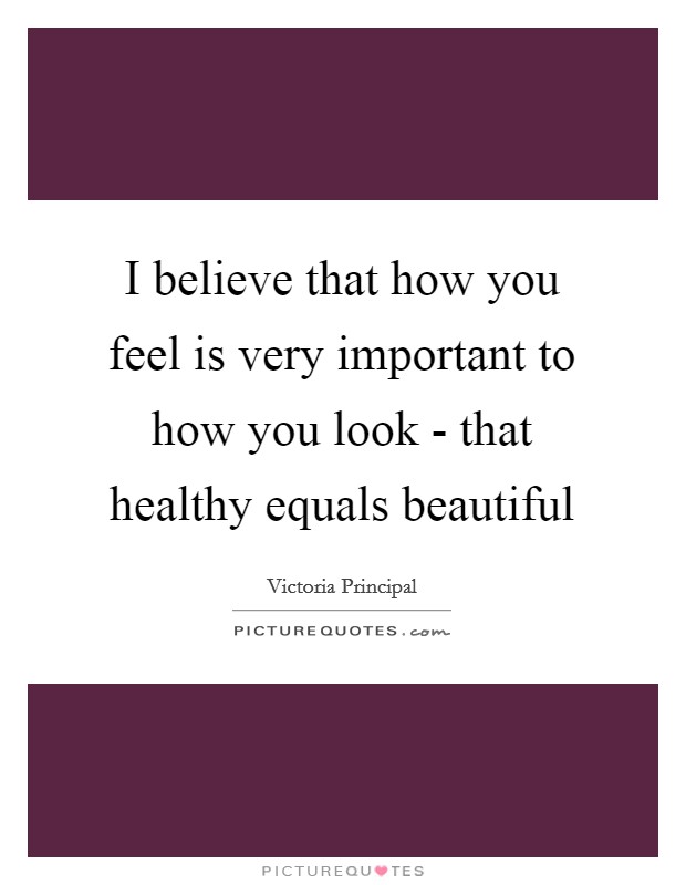 I believe that how you feel is very important to how you look - that healthy equals beautiful Picture Quote #1