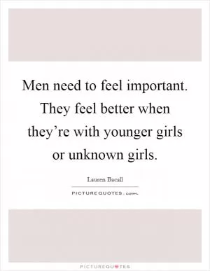 Men need to feel important. They feel better when they’re with younger girls or unknown girls Picture Quote #1