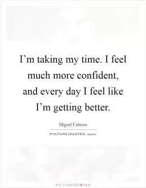 I’m taking my time. I feel much more confident, and every day I feel like I’m getting better Picture Quote #1